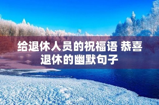给退休人员的祝福语 恭喜退休的幽默句子