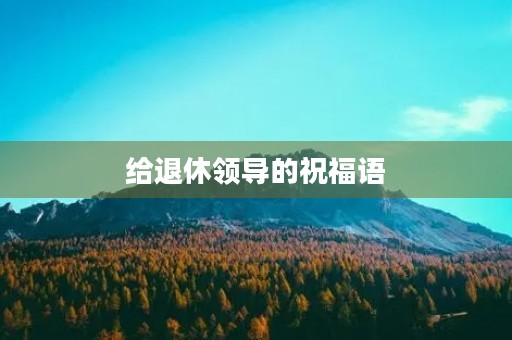给退休领导的祝福语(祝贺领导光荣退休的短句)