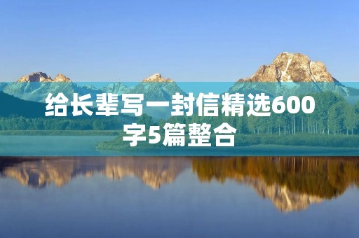 给长辈写一封信精选600字5篇整合 给长辈写一封信精选600字5篇整合