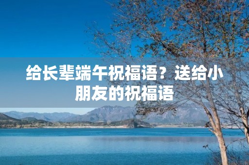 给长辈端午祝福语？送给小朋友的祝福语