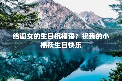 给闺女的生日祝福语?祝我的小棉袄生日快乐