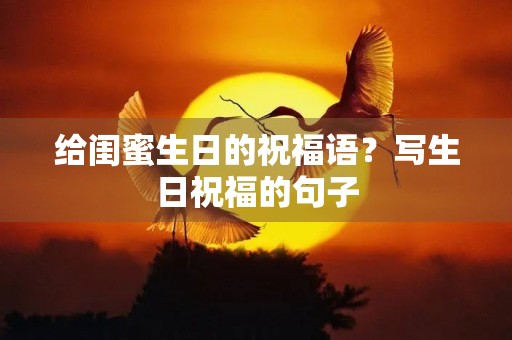 给闺蜜生日的祝福语？写生日祝福的句子
