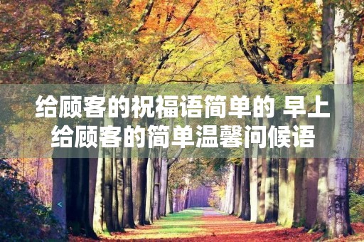 给顾客的祝福语简单的 早上给顾客的简单温馨问候语