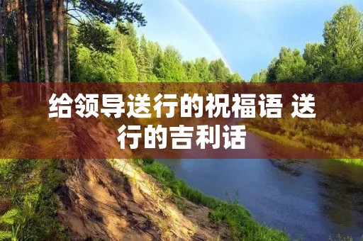 给领导送行的祝福语 送行的吉利话