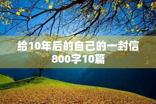 给10年后的自己的一封信800字10篇 给10年后的自己的一封信800字10篇