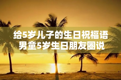 给5岁儿子的生日祝福语 男童5岁生日朋友圈说说