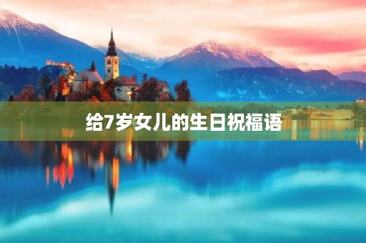 给7岁女儿的生日祝福语,小女孩七岁生日简单的说说