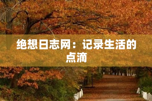 绝想日志网：记录生活的点滴，感悟人生的真谛