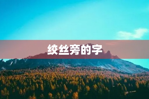 绞丝旁的字(纟字旁的字) 绞丝旁的字(纟字旁的字)