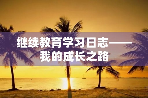 继续教育学习日志——我的成长之路 继续教育学习日志——我的成长之路