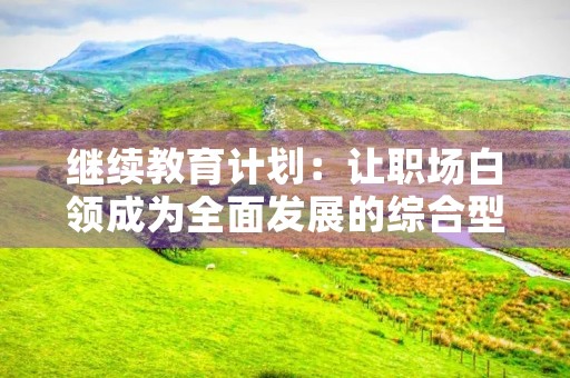 继续教育计划：让职场白领成为全面发展的综合型人才