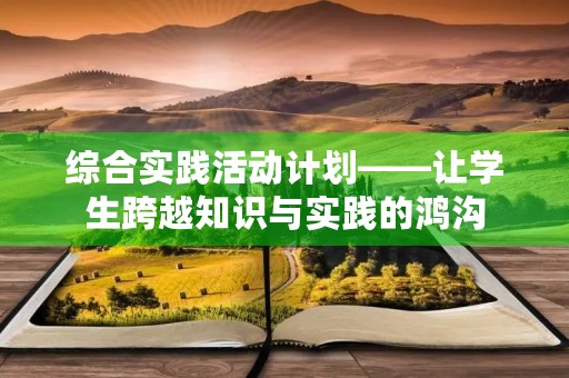 综合实践活动计划——让学生跨越知识与实践的鸿沟 综合实践活动计划——让学生跨越知识与实践的鸿沟