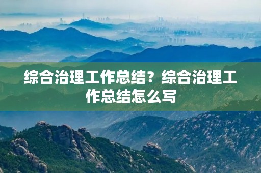 综合治理工作总结？综合治理工作总结怎么写