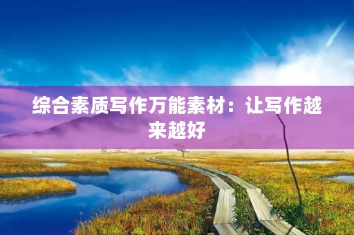 综合素质写作万能素材:让写作越来越好 综合素质写作万能素材:让写作越来越好