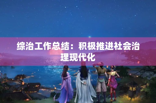 综治工作总结:积极推进社会治理现代化 综治工作总结:积极推进社会治理现代化