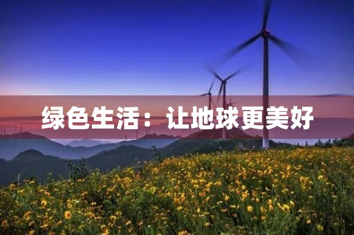 绿色生活:让地球更美好 绿色生活:让地球更美好