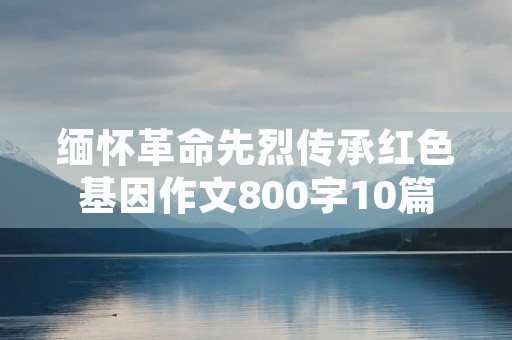 缅怀革命先烈传承红色基因作文800字10篇