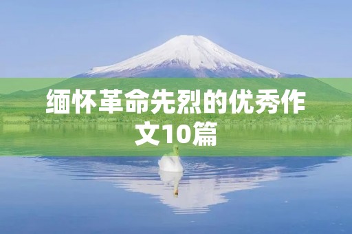 缅怀革命先烈的优秀作文10篇 缅怀革命先烈的优秀作文10篇