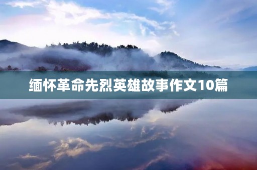 缅怀革命先烈英雄故事作文10篇 缅怀革命先烈英雄故事作文10篇