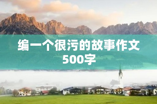 编一个很污的故事作文500字