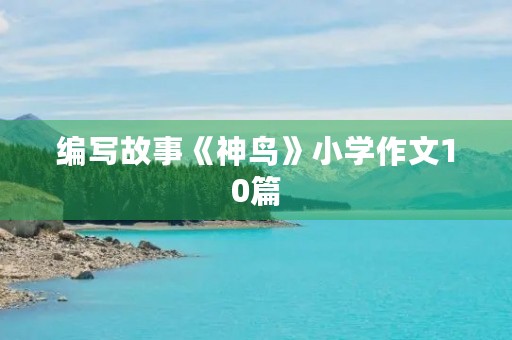 编写故事《神鸟》小学作文10篇 编写故事《神鸟》小学作文10篇