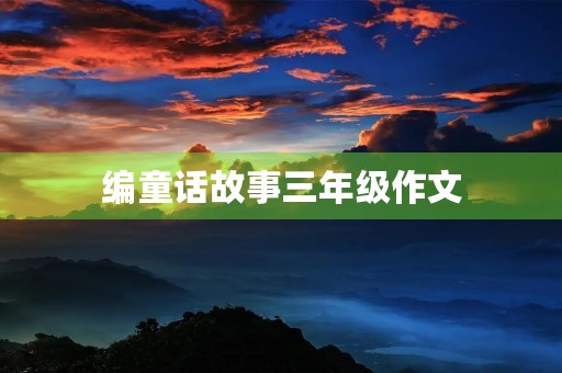 编童话故事三年级作文 编童话故事三年级作文