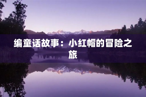 编童话故事:小红帽的冒险之旅 编童话故事:小红帽的冒险之旅