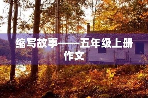 缩写故事——五年级上册作文 缩写故事——五年级上册作文