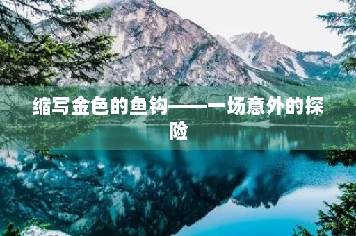 缩写金色的鱼钩——一场意外的探险 缩写金色的鱼钩——一场意外的探险