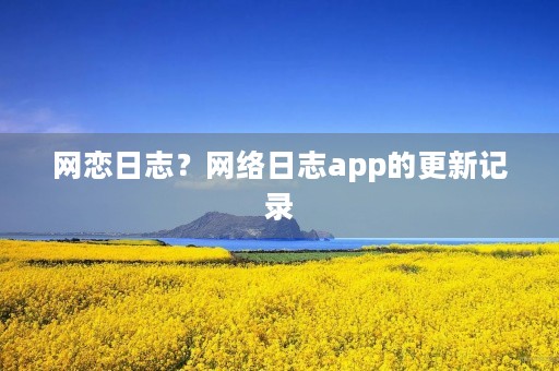 网恋日志?网络日志app的更新记录 网恋日志?网络日志app的更新记录