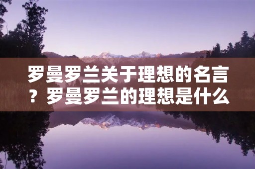 罗曼罗兰关于理想的名言?罗曼罗兰的理想是什么 罗曼罗兰关于理想的名言?罗曼罗兰的理想是什么