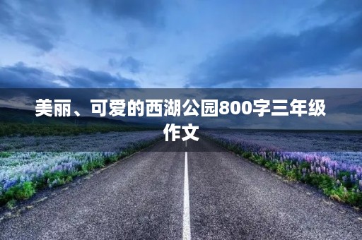 美丽、可爱的西湖公园800字三年级作文 美丽、可爱的西湖公园800字三年级作文