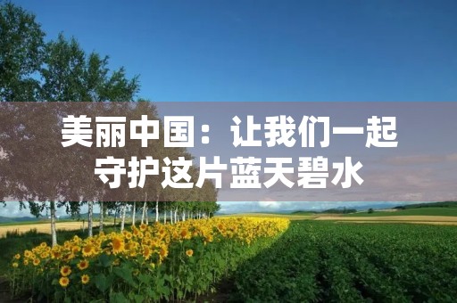 美丽中国：让我们一起守护这片蓝天碧水