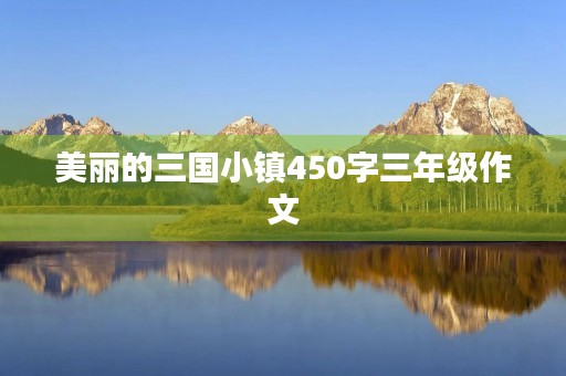 美丽的三国小镇450字三年级作文 美丽的三国小镇450字三年级作文