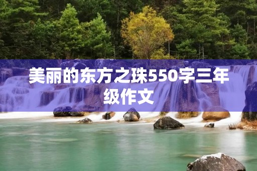 美丽的东方之珠550字三年级作文 美丽的东方之珠550字三年级作文