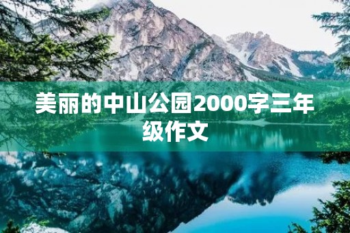美丽的中山公园2000字三年级作文 美丽的中山公园2000字三年级作文