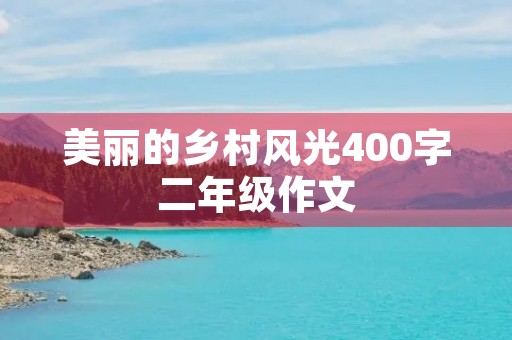 美丽的乡村风光400字二年级作文 美丽的乡村风光400字二年级作文