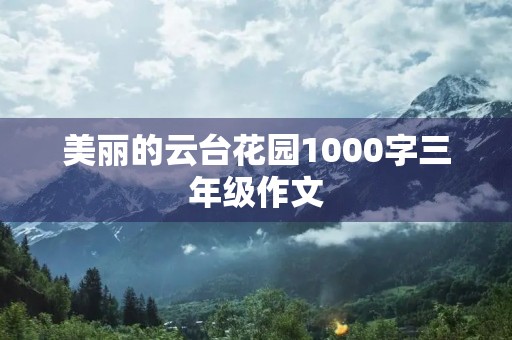 美丽的云台花园1000字三年级作文 美丽的云台花园1000字三年级作文