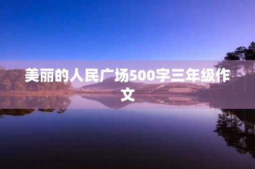 美丽的人民广场500字三年级作文 美丽的人民广场500字三年级作文