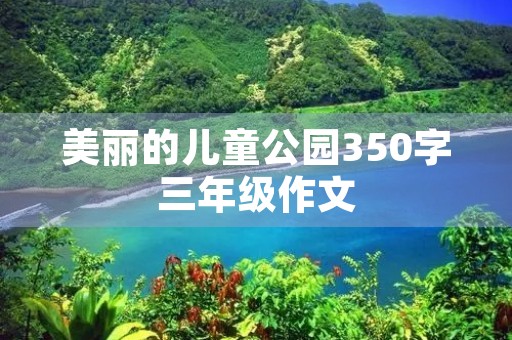 美丽的儿童公园350字三年级作文 美丽的儿童公园350字三年级作文