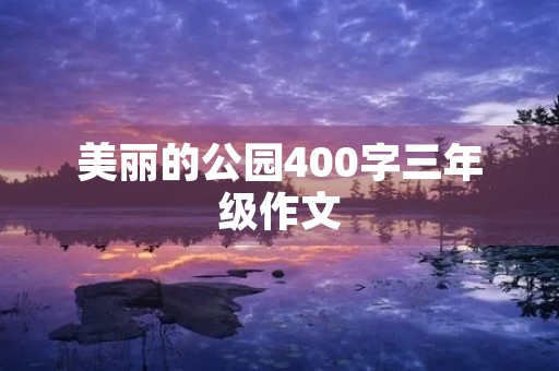美丽的公园400字三年级作文 美丽的公园400字三年级作文