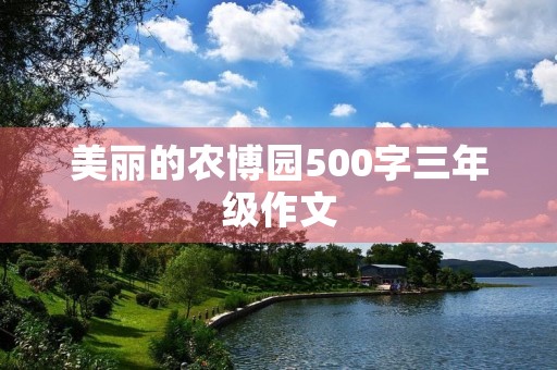 美丽的农博园500字三年级作文 美丽的农博园500字三年级作文