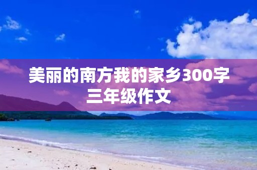 美丽的南方我的家乡300字三年级作文 美丽的南方我的家乡300字三年级作文