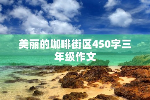 美丽的咖啡街区450字三年级作文 美丽的咖啡街区450字三年级作文