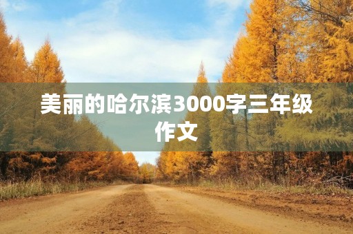 美丽的哈尔滨3000字三年级作文 美丽的哈尔滨3000字三年级作文