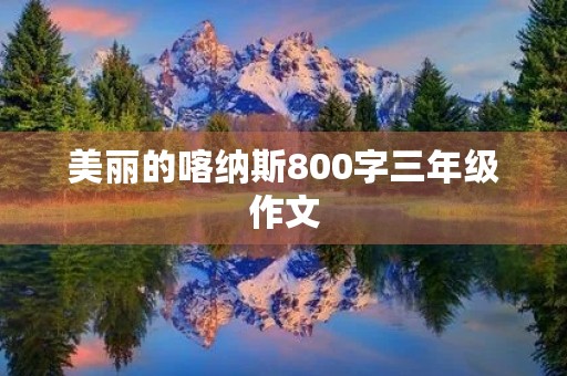 美丽的喀纳斯800字三年级作文 美丽的喀纳斯800字三年级作文