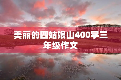美丽的四姑娘山400字三年级作文 美丽的四姑娘山400字三年级作文