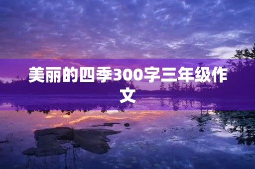 美丽的四季300字三年级作文 美丽的四季300字三年级作文
