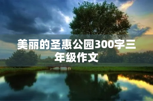 美丽的圣惠公园300字三年级作文 美丽的圣惠公园300字三年级作文