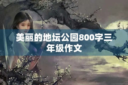 美丽的地坛公园800字三年级作文 美丽的地坛公园800字三年级作文